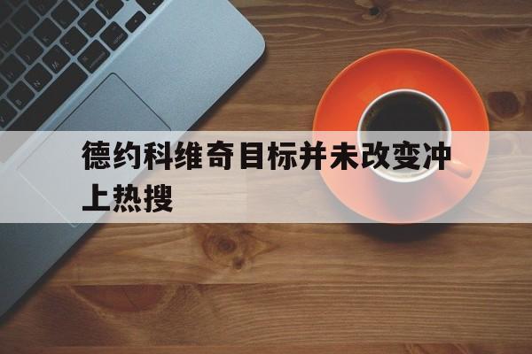 德约科维奇目标并未改变冲上热搜(德约科维奇再创历史值得更多尊重 三巨头彼此成就) 德约科维奇目标并未改变冲上热搜(德约科维奇再创历史值得更多尊重 三巨头彼此成就)