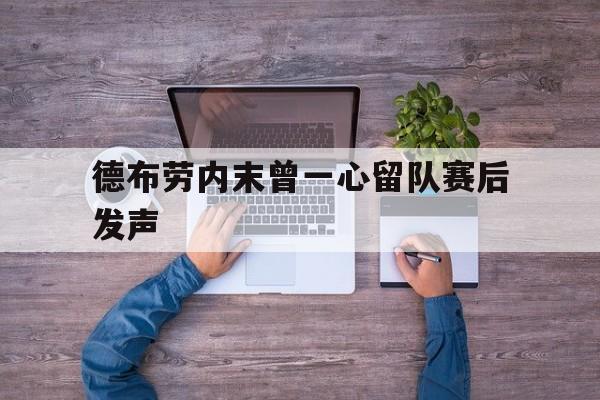 德布劳内末曾一心留队赛后发声(德布劳内个人集锦)